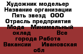 Художник-модельер › Название организации ­ Пять звезд, ООО › Отрасль предприятия ­ Мода › Минимальный оклад ­ 30 000 - Все города Работа » Вакансии   . Ивановская обл.